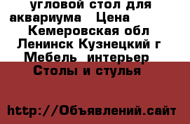 угловой стол для аквариума › Цена ­ 1 000 - Кемеровская обл., Ленинск-Кузнецкий г. Мебель, интерьер » Столы и стулья   